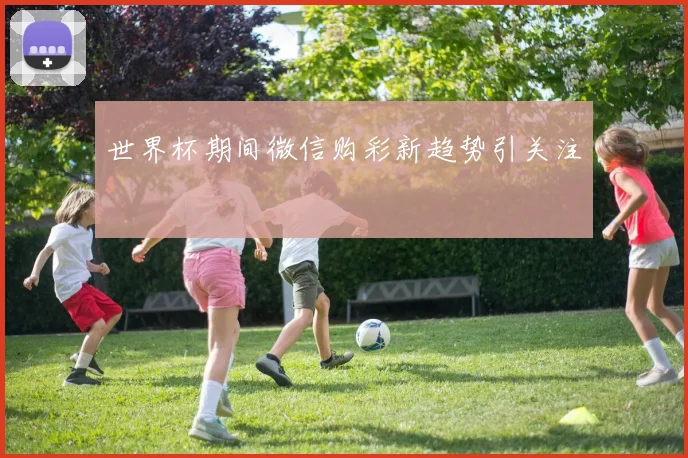 世界杯期间微信购彩新趋势引关注