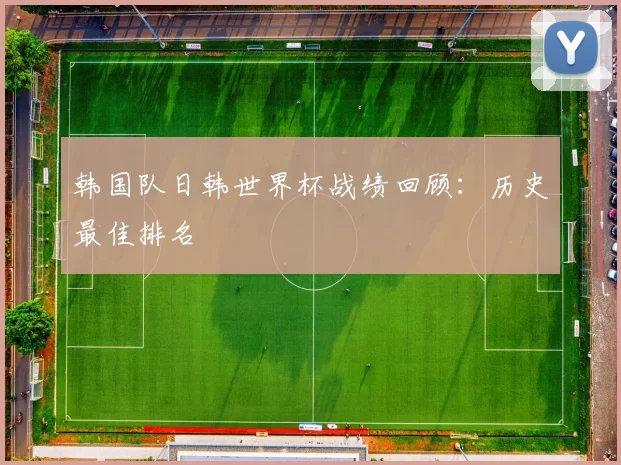 韩国队日韩世界杯战绩回顾：历史最佳排名