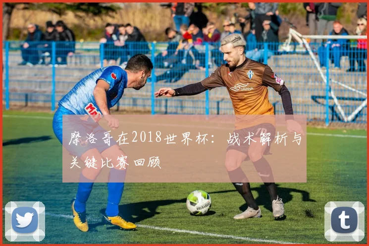 摩洛哥在2018世界杯：战术解析与关键比赛回顾