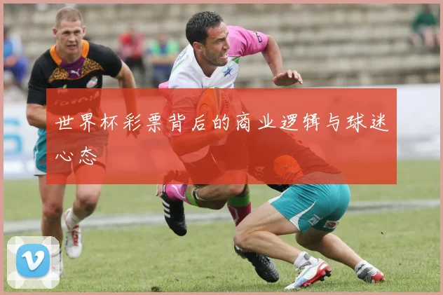 世界杯彩票背后的商业逻辑与球迷心态