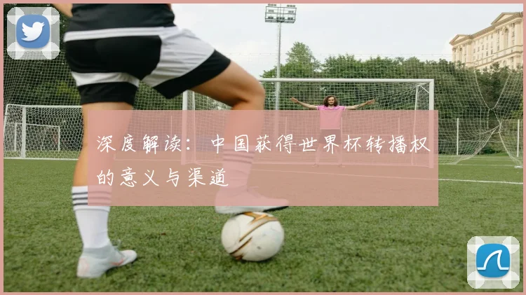 深度解读：中国获得世界杯转播权的意义与渠道
