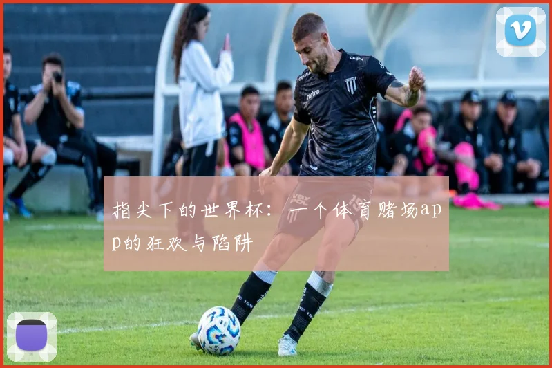指尖下的世界杯：一个体育赌场app的狂欢与陷阱