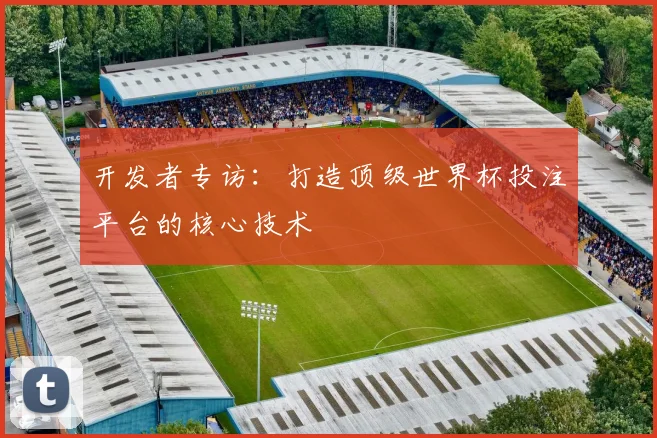 开发者专访：打造顶级世界杯投注平台的核心技术