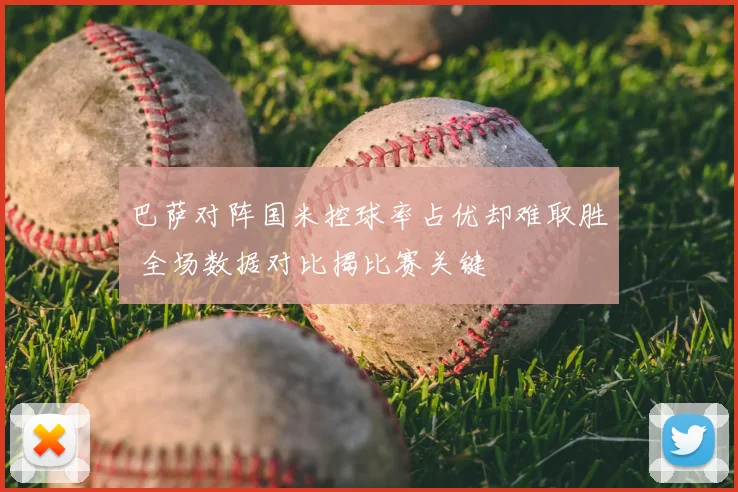 巴萨对阵国米控球率占优却难取胜 全场数据对比揭比赛关键