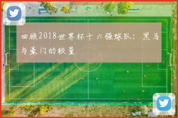 回顾2018世界杯十六强球队：黑马与豪门的较量