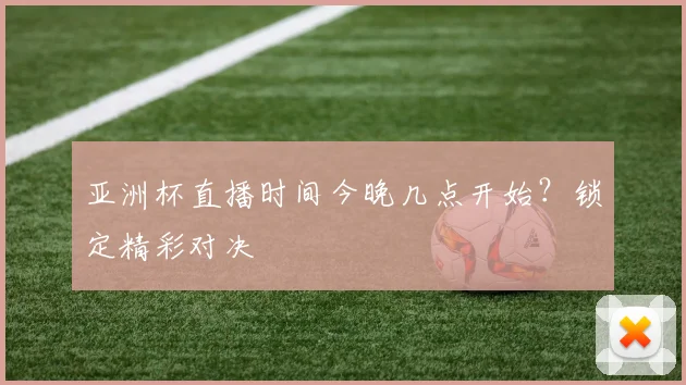 亚洲杯直播时间今晚几点开始?锁定精彩对决