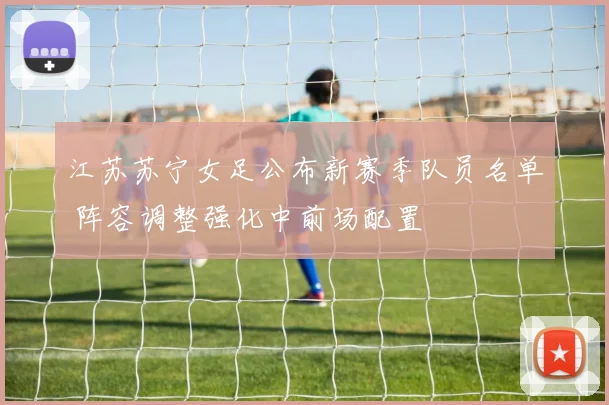 江苏苏宁女足公布新赛季队员名单 阵容调整强化中前场配置