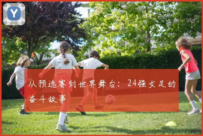 从预选赛到世界舞台：24强女足的奋斗故事