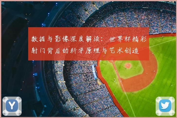 数据与影像深度解读：世界杯精彩射门背后的科学原理与艺术创造