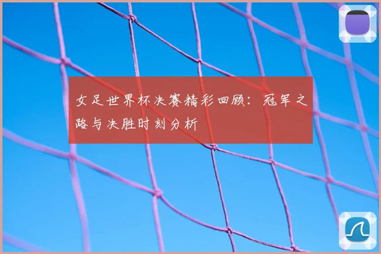 女足世界杯决赛精彩回顾：冠军之路与决胜时刻分析