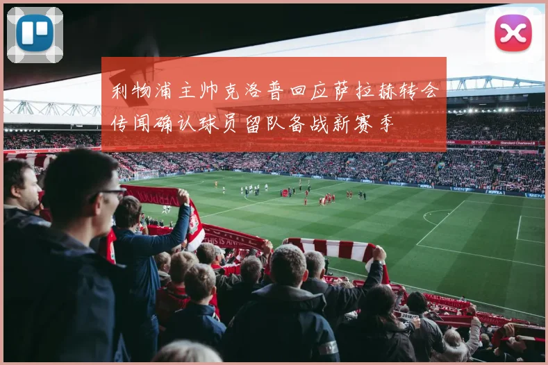 利物浦主帅克洛普回应萨拉赫转会传闻确认球员留队备战新赛季