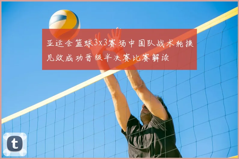 亚运会篮球3x3赛场中国队战术轮换见效成功晋级半决赛比赛解读