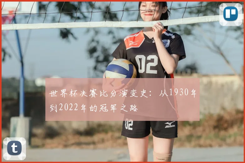 世界杯决赛比分演变史：从1930年到2022年的冠军之路