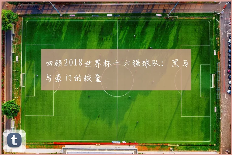 回顾2018世界杯十六强球队：黑马与豪门的较量