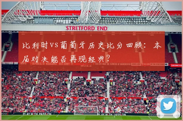 比利时vs葡萄牙历史比分回顾:本届对决能否再现经典?