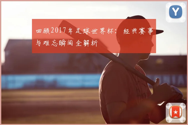 回顾2017年足球世界杯：经典赛事与难忘瞬间全解析