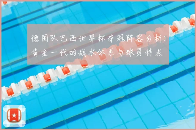 德国队巴西世界杯夺冠阵容分析：黄金一代的战术体系与球员特点