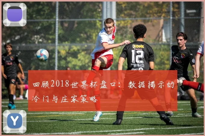 回顾2018世界杯盘口：数据揭示的冷门与庄家策略