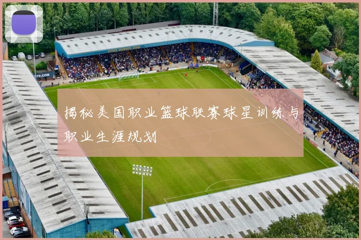 揭秘美国职业篮球联赛球星训练与职业生涯规划