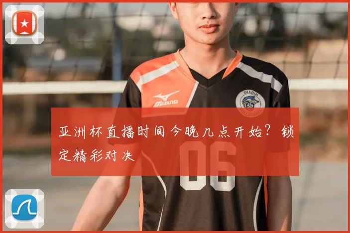 亚洲杯直播时间今晚几点开始?锁定精彩对决