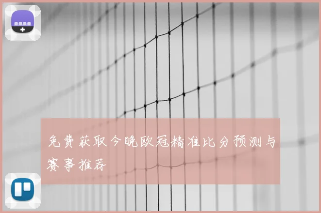 免费获取今晚欧冠精准比分预测与赛事推荐