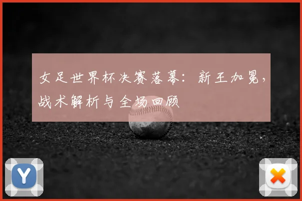女足世界杯决赛落幕：新王加冕，战术解析与全场回顾