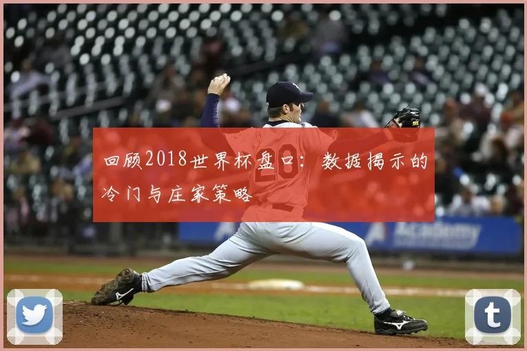 回顾2018世界杯盘口：数据揭示的冷门与庄家策略