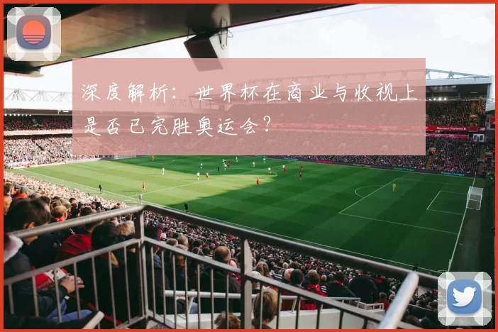 深度解析：世界杯在商业与收视上是否已完胜奥运会？