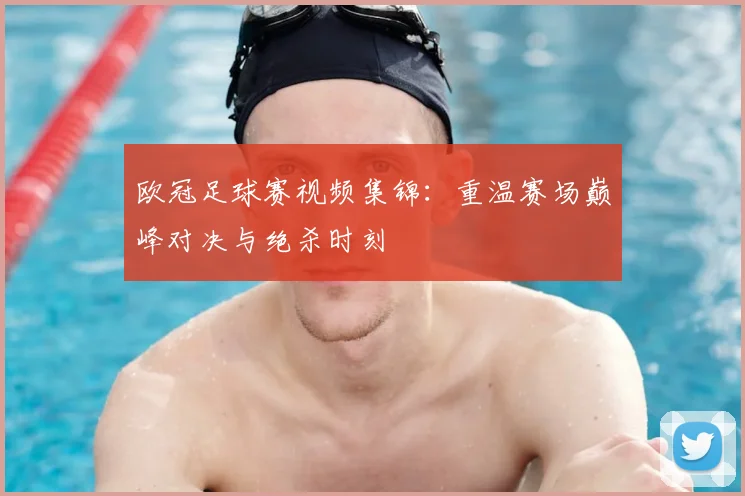 欧冠足球赛视频集锦：重温赛场巅峰对决与绝杀时刻