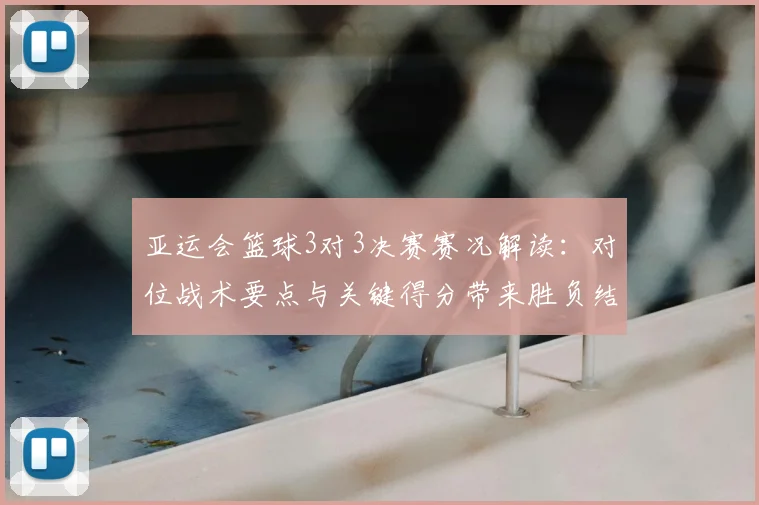 亚运会篮球3对3决赛赛况解读：对位战术要点与关键得分带来胜负结果