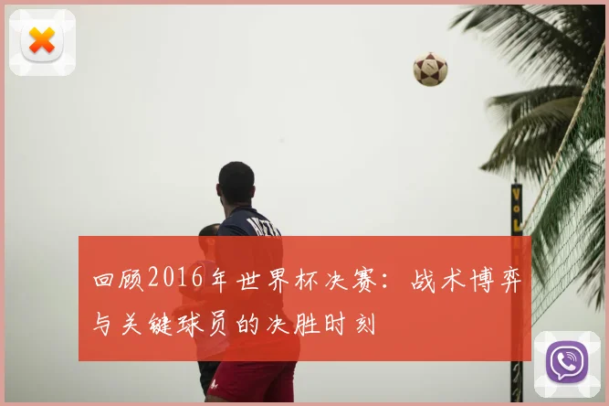 回顾2016年世界杯决赛：战术博弈与关键球员的决胜时刻