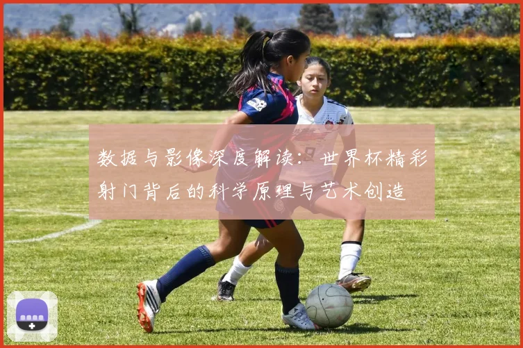 数据与影像深度解读：世界杯精彩射门背后的科学原理与艺术创造