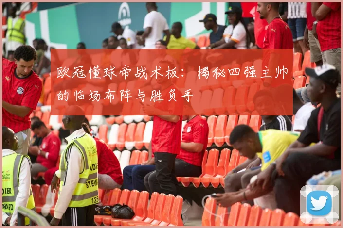 欧冠懂球帝战术板：揭秘四强主帅的临场布阵与胜负手