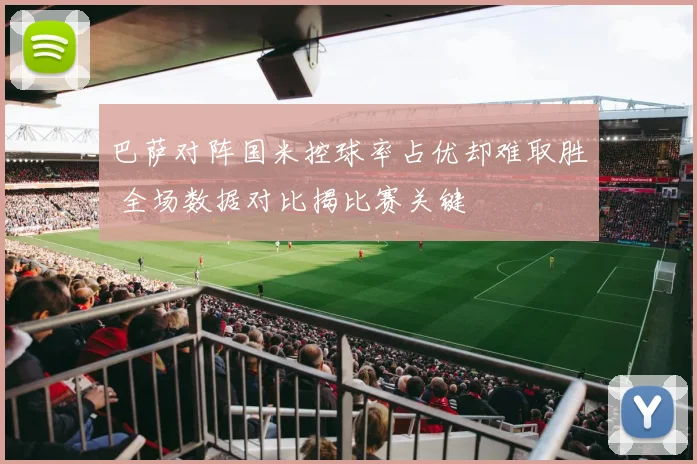 巴萨对阵国米控球率占优却难取胜 全场数据对比揭比赛关键