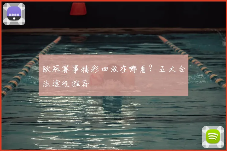 欧冠赛事精彩回放在哪看?五大合法途径推荐