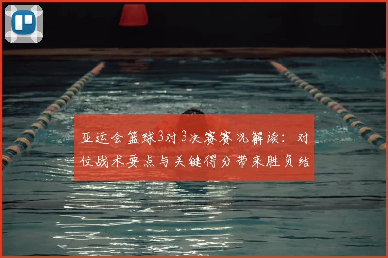 亚运会篮球3对3决赛赛况解读：对位战术要点与关键得分带来胜负结果