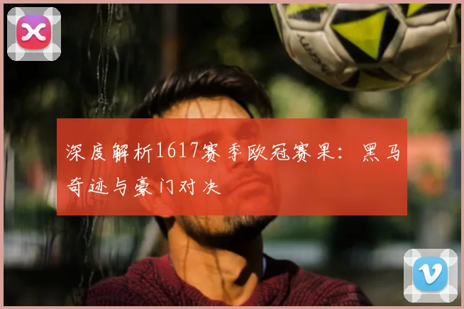 深度解析1617赛季欧冠赛果：黑马奇迹与豪门对决