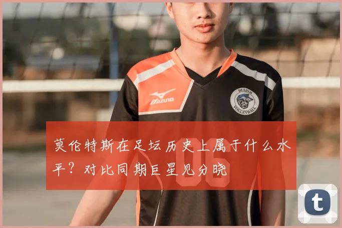 莫伦特斯在足坛历史上属于什么水平？对比同期巨星见分晓