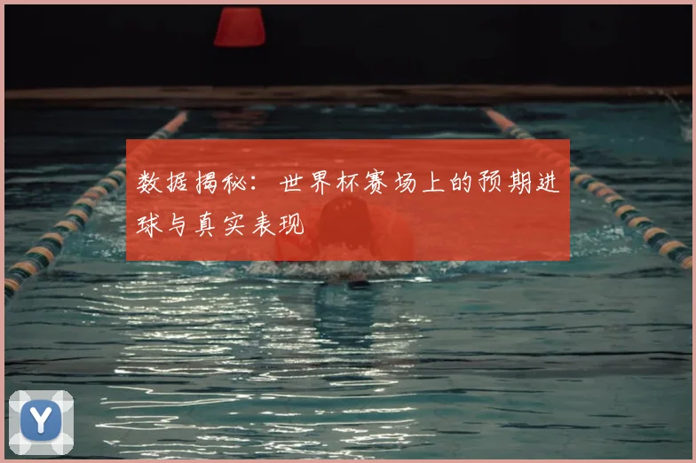 数据揭秘：世界杯赛场上的预期进球与真实表现
