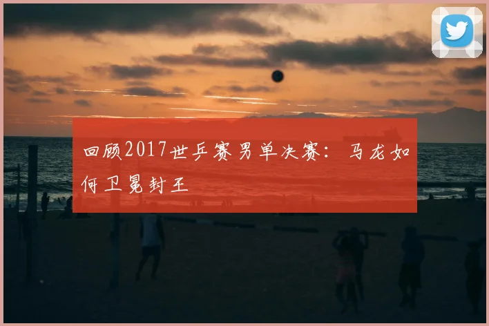 回顾2017世乒赛男单决赛：马龙如何卫冕封王