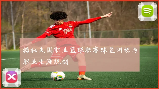 揭秘美国职业篮球联赛球星训练与职业生涯规划