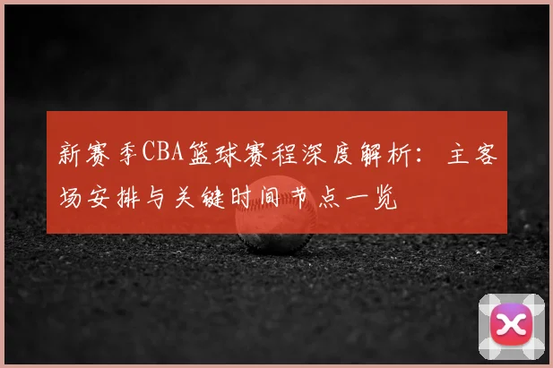 新赛季CBA篮球赛程深度解析：主客场安排与关键时间节点一览