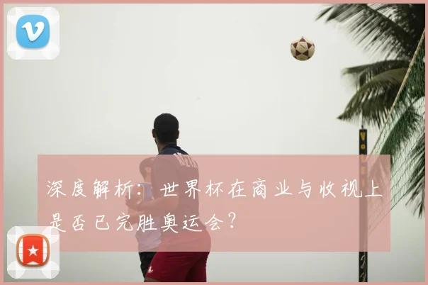 深度解析：世界杯在商业与收视上是否已完胜奥运会？