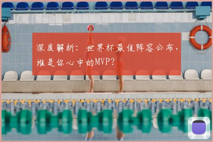 深度解析：世界杯最佳阵容公布，谁是你心中的MVP？