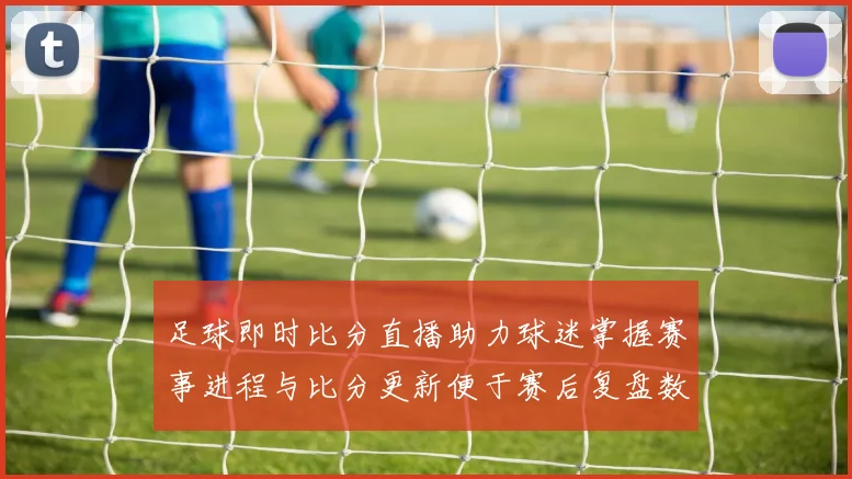 足球即时比分直播助力球迷掌握赛事进程与比分更新便于赛后复盘数据查找