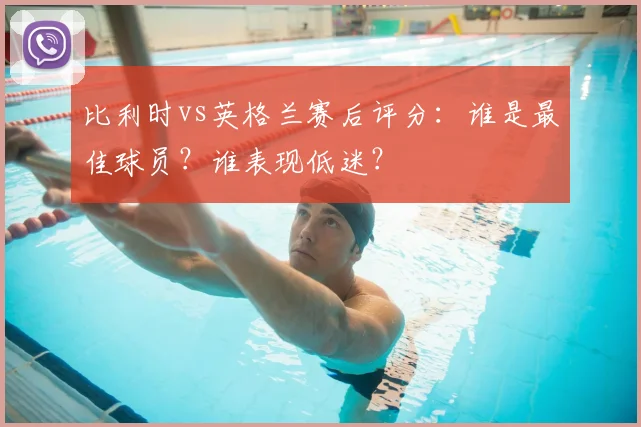 比利时vs英格兰赛后评分：谁是最佳球员？谁表现低迷？