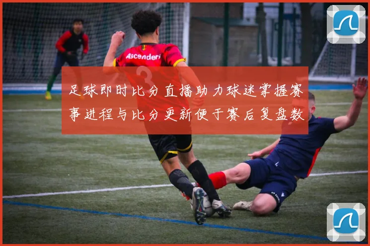 足球即时比分直播助力球迷掌握赛事进程与比分更新便于赛后复盘数据查找