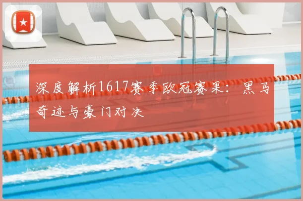 深度解析1617赛季欧冠赛果：黑马奇迹与豪门对决